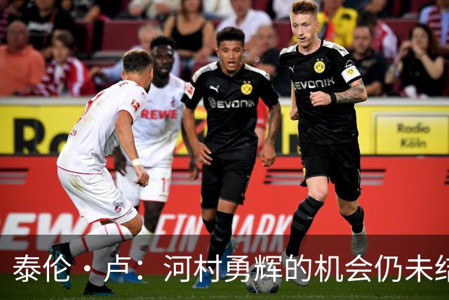 泰伦·卢：河村勇辉的机会仍未结束 他极具感染力