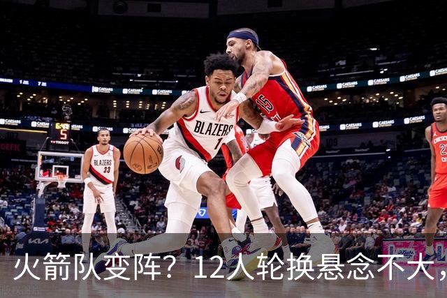火箭队变阵？12人轮换悬念不大，23岁新秀难入围，饼皇+泰特或赶上末班车