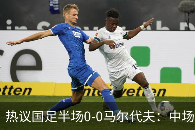 热议国足半场0-0马尔代夫：中场几乎没有创造力；球员心态急躁