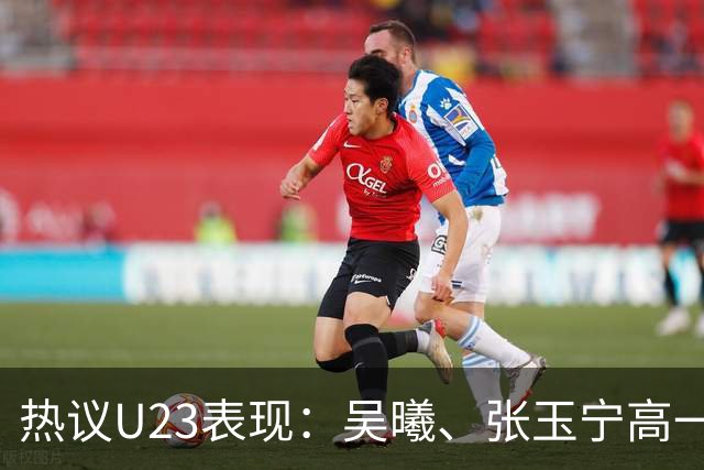 热议U23表现：吴曦、张玉宁高一档，安东尼奥体系在大赛管用