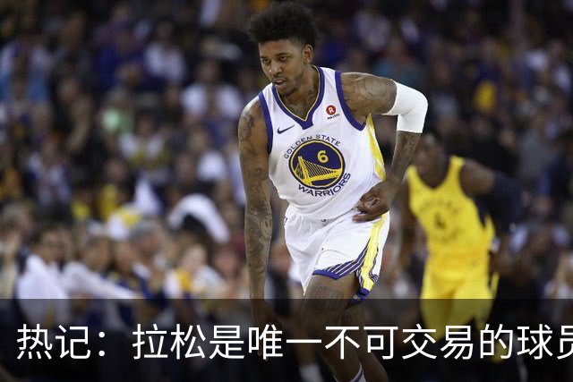 热记：拉松是唯一不可交易的球员 他的续约合同触发了交易冻结期