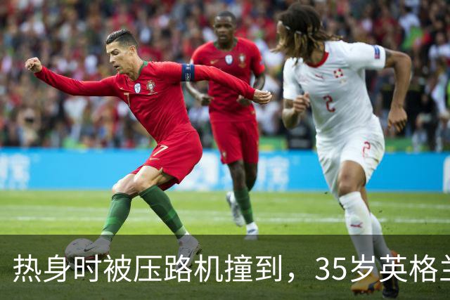 热身时被压路机撞到，35岁英格兰前国脚随后替补出场