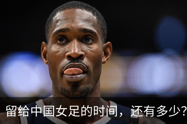 留给中国女足的时间，还有多少？