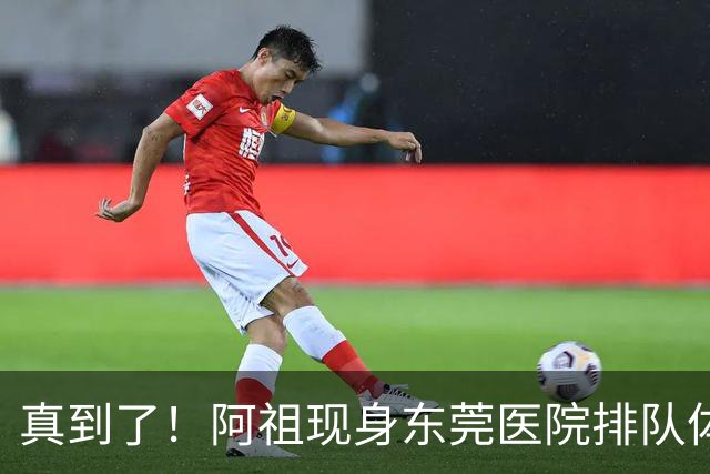 真到了！阿祖现身东莞医院排队体检，宏远四外援已全部到齐