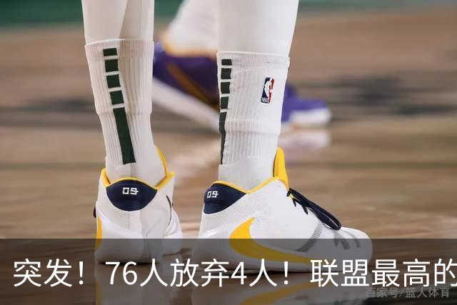 突发！76人放弃4人！联盟最高的球员，正式留队...