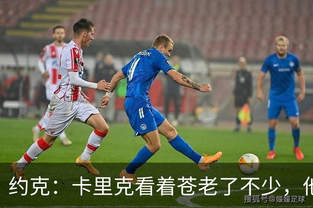 约克：卡里克看着苍老了不少，他执教曼联之后皱纹多了