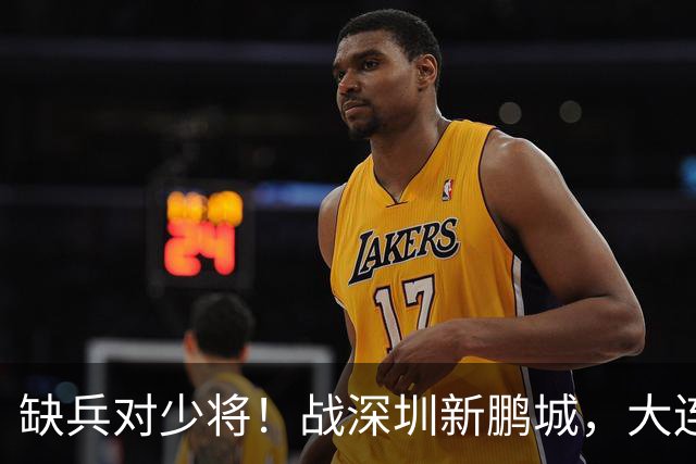 缺兵对少将！战深圳新鹏城，大连英博需在主场拿下三分！