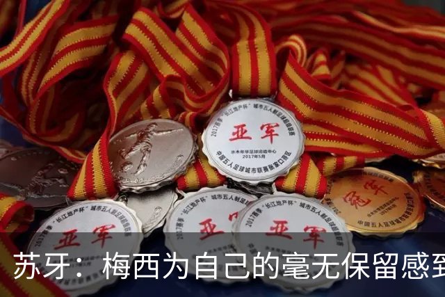 苏牙：梅西为自己的毫无保留感到骄傲，他为阿根廷队做到了极致