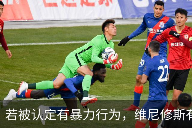若被认定有暴力行为，维尼修斯有可能错过西班牙国家德比