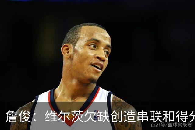 詹俊：维尔茨欠缺创造串联和得分能力，谢尔基更像亿元先生