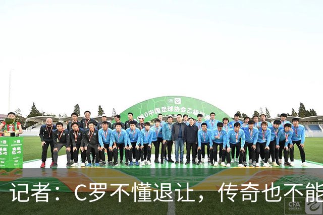 记者：C罗不懂退让，传奇也不能这样；他一直缺少谦逊