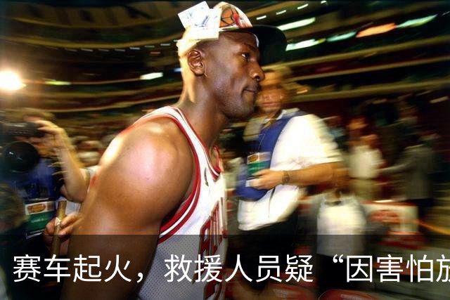 赛车起火，救援人员疑“因害怕放下灭火器”，对手冲入火海救人……体育IP不能只做好“面子”