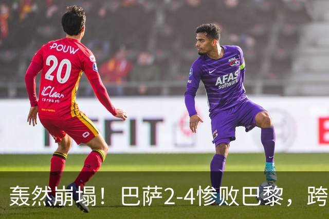 轰然崩塌！巴萨2-4惨败巴黎，跨赛季11连胜神话彻底终结