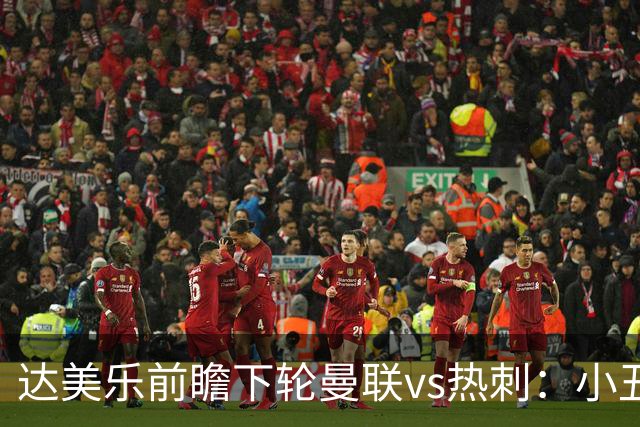 达美乐前瞻下轮曼联vs热刺：小丑德比，堪比菠萝披萨vs凤尾鱼