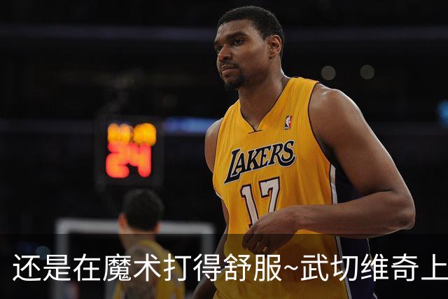 还是在魔术打得舒服~武切维奇上半场8中5 高效砍下13+7+2断