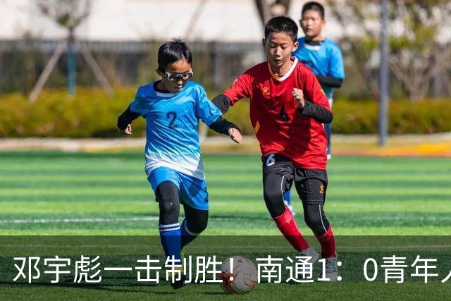 邓宇彪一击制胜！南通1：0青年人 提前两轮重复中超