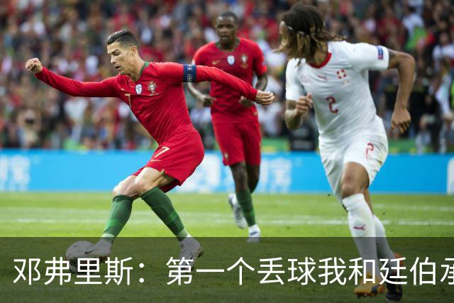 邓弗里斯：第一个丢球我和廷伯承担责任 我反抢那球应该算进球
