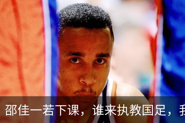 邵佳一若下课，谁来执教国足，我来出三个方案