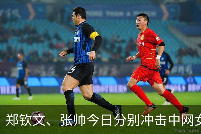 郑钦文、张帅今日分别冲击中网女子单双打决赛席位
