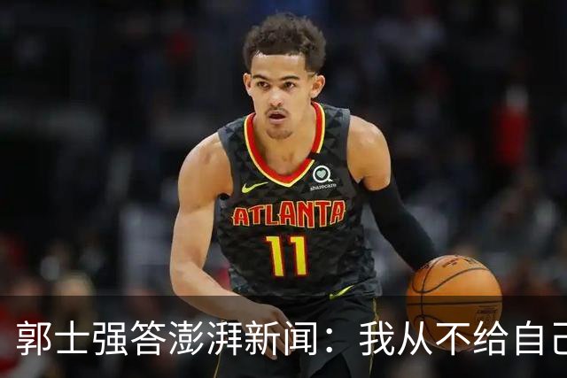 郭士强答澎湃新闻：我从不给自己打分