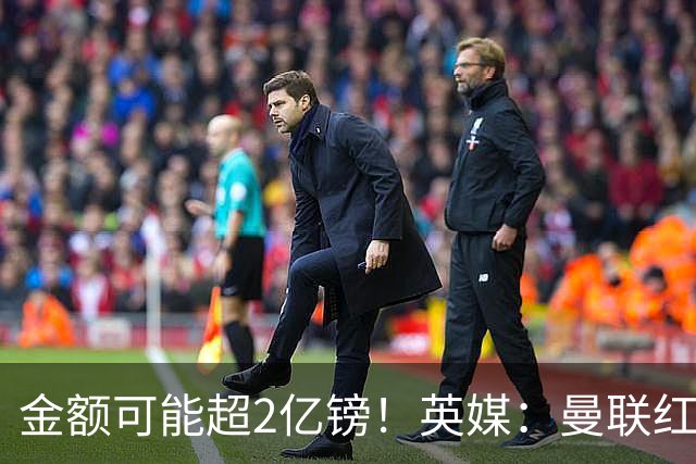 金额可能超2亿镑！英媒：曼联红军枪手热刺已预留向曼城索赔权力