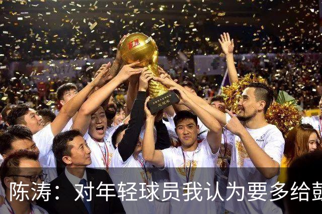 陈涛：对年轻球员我认为要多给鼓励和犯错空间，这样才有成长空间
