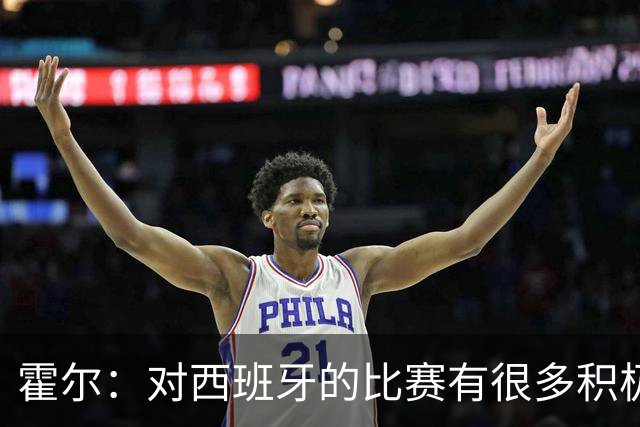 霍尔：对西班牙的比赛有很多积极方面，我们可以为自己感到骄傲
