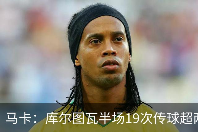 马卡：库尔图瓦半场19次传球超两大中场，皇马双后腰再遭质疑