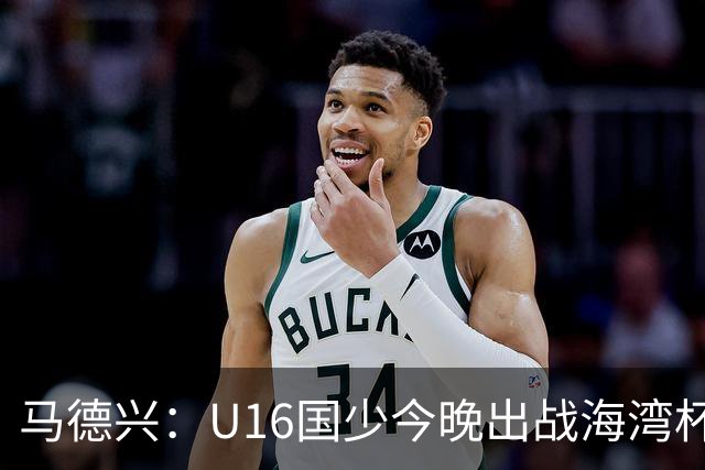 马德兴：U16国少今晚出战海湾杯揭幕战，对手为东道主卡塔尔