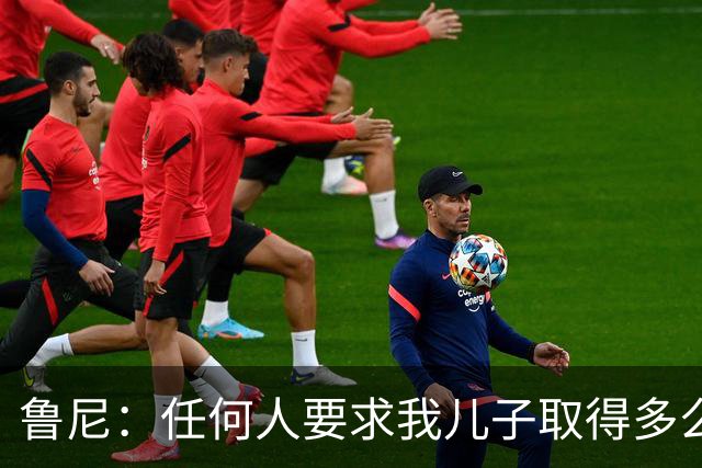 鲁尼：任何人要求我儿子取得多么大的成就，都是非常不公平的
