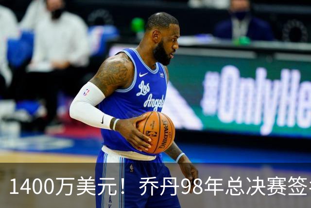 1400万美元！乔丹98年总决赛签名球衣成交 刷新篮球藏品价格纪录