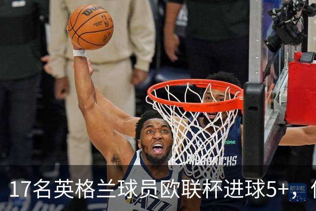 17名英格兰球员欧联杯进球5+，你能全叫出名字吗？