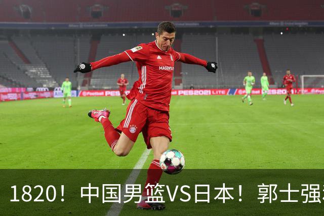 1820！中国男篮VS日本！郭士强和教练组极有可能做以下四个改变
