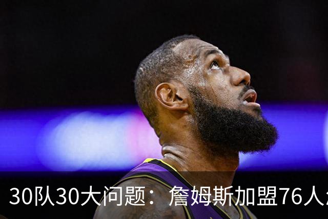30队30大问题：詹姆斯加盟76人怎样磨合？范弗利特是火箭的答案？