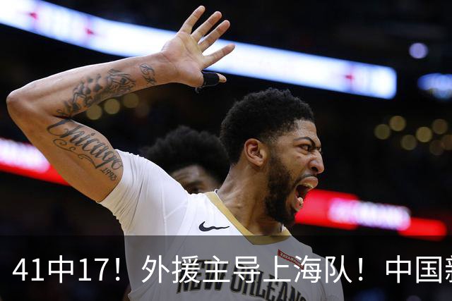 41中17！外援主导上海队！中国新星后卫晾到一边