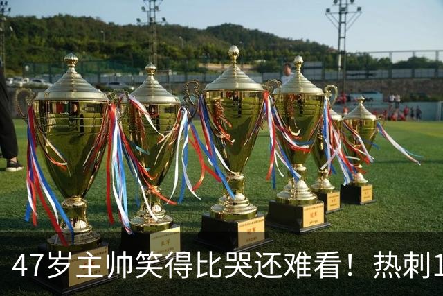 47岁主帅笑得比哭还难看！热刺1场进2个球却输了 5轮2分6万人崩溃