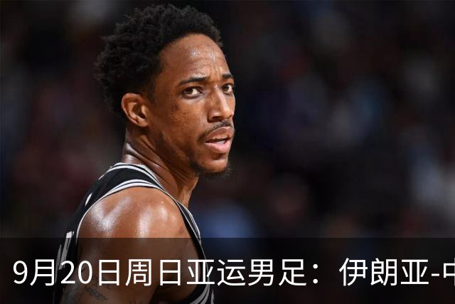 9月20日周日亚运男足：伊朗亚-中国亚赛事前瞻，中伊硬碰硬，谁能提前撞线出线？