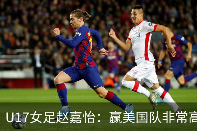 U17女足赵嘉怡：赢美国队非常高兴，马晓旭指导很相信我们