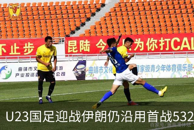 U23国足迎战伊朗仍沿用首战532阵型 个别位置进行人员微调