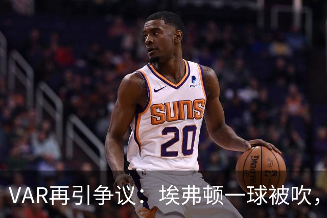 VAR再引争议：埃弗顿一球被吹，莫耶斯质疑判罚一致性
